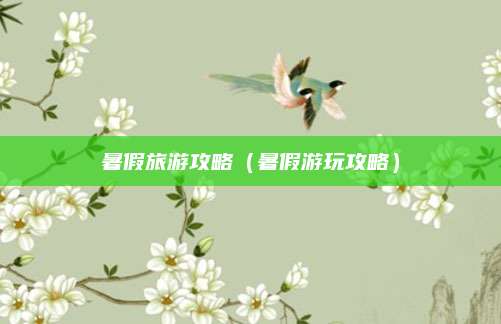 暑假旅游攻略（暑假游玩攻略）