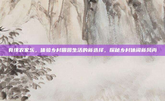 有缘农家乐，体验乡村田园生活的新选择，探秘乡村休闲新风尚