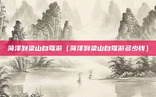 菏泽到梁山自驾游(菏泽到梁山自驾游多少钱)