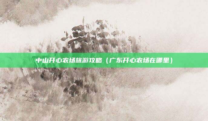 中山开心农场旅游攻略(广东开心农场在哪里)