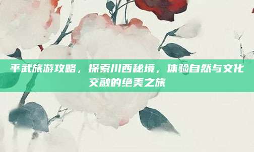 平武旅游攻略,探索川西秘境,体验自然与文化交融的绝美之旅