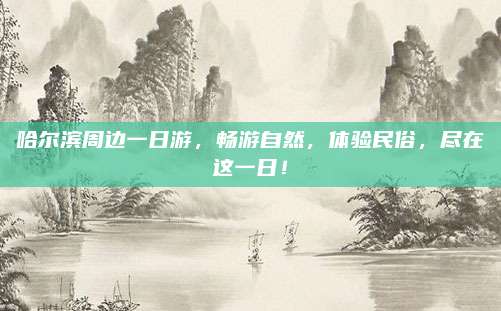 哈尔滨周边一日游，畅游自然，体验民俗，尽在这一日！
