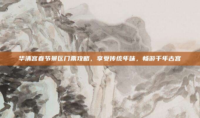 华清宫春节景区门票攻略，享受传统年味，畅游千年古宫