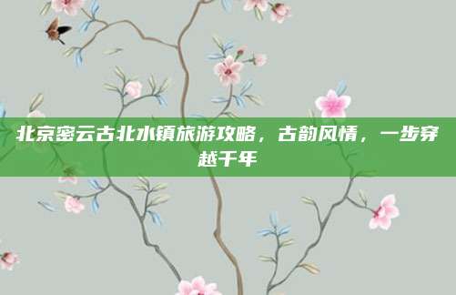 北京密云古北水镇旅游攻略,古韵风情,一步穿越千年