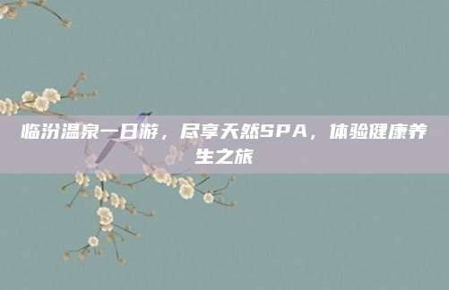 临汾温泉一日游,尽享天然SPA,体验健康养生之旅
