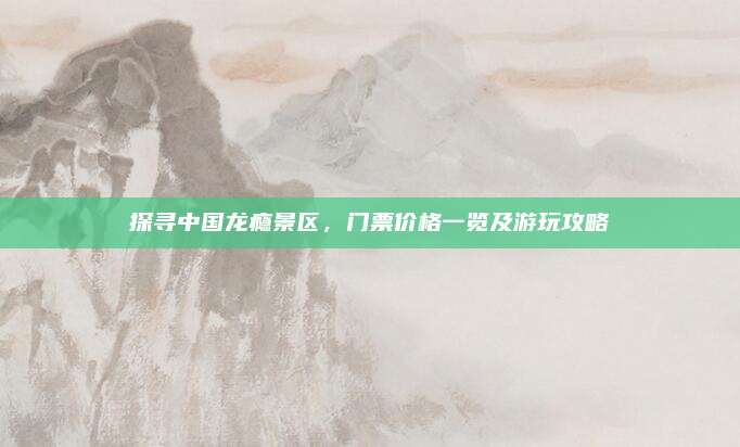 探寻中国龙瘾景区,门票价格一览及游玩攻略