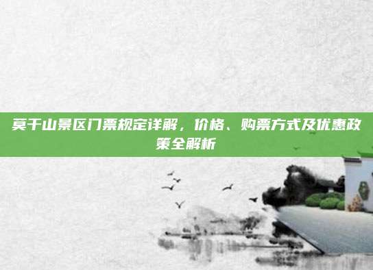 莫干山景区门票规定详解,价格、购票方式及优惠政策全解析