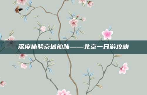 深度体验京城韵味——北京一日游攻略