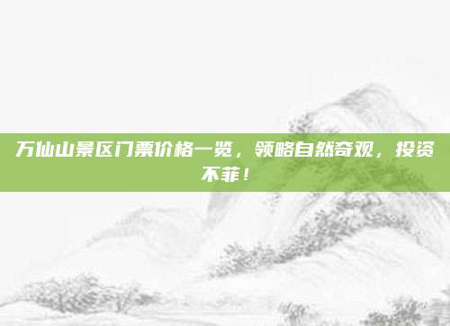 万仙山景区门票价格一览,领略自然奇观,投资不菲!