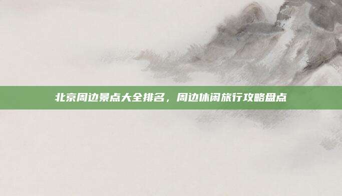 北京周边景点大全排名，周边休闲旅行攻略盘点