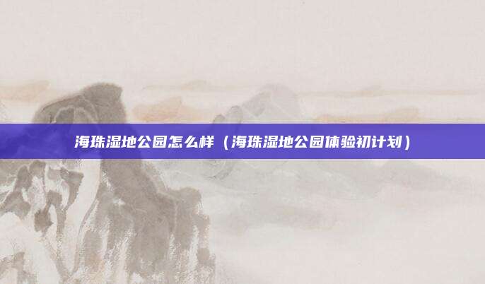 海珠湿地公园怎么样（海珠湿地公园体验初计划）