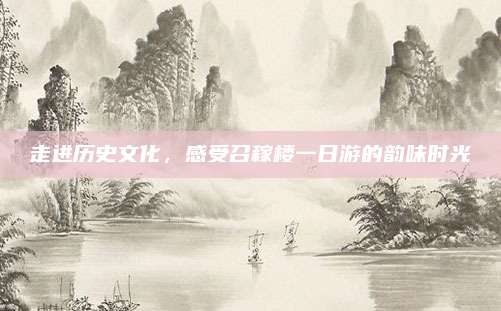 走进历史文化,感受召稼楼一日游的韵味时光