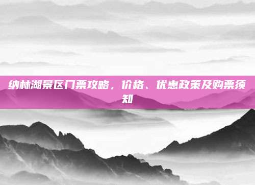 纳林湖景区门票攻略,价格、优惠政策及购票须知