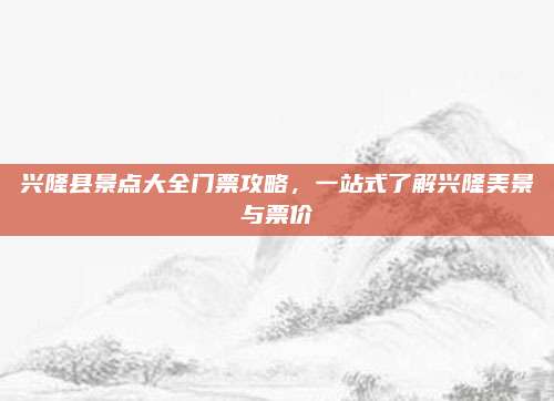 兴隆县景点大全门票攻略,一站式了解兴隆美景与票价