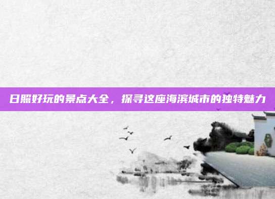 日照好玩的景点大全,探寻这座海滨城市的独特魅力