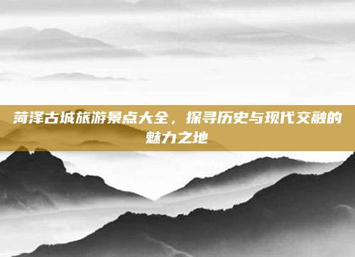 菏泽古城旅游景点大全,探寻历史与现代交融的魅力之地