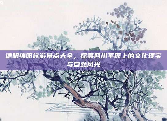 德阳绵阳旅游景点大全,探寻四川平原上的文化瑰宝与自然风光