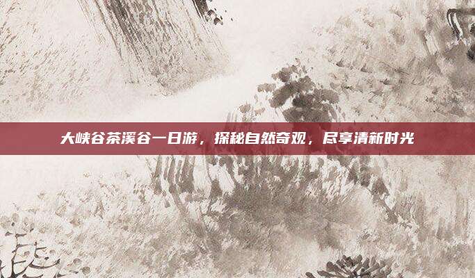 大峡谷茶溪谷一日游,探秘自然奇观,尽享清新时光