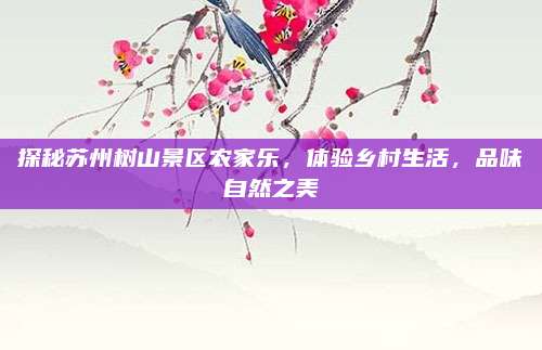 探秘苏州树山景区农家乐,体验乡村生活,品味自然之美