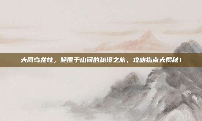 大同乌龙峡,隐匿于山间的秘境之旅,攻略指南大揭秘!