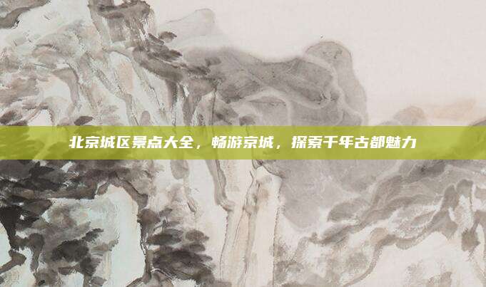 北京城区景点大全,畅游京城,探索千年古都魅力