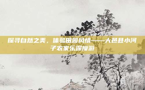 探寻自然之美,体验田园风情——大邑县小河子农家乐深度游