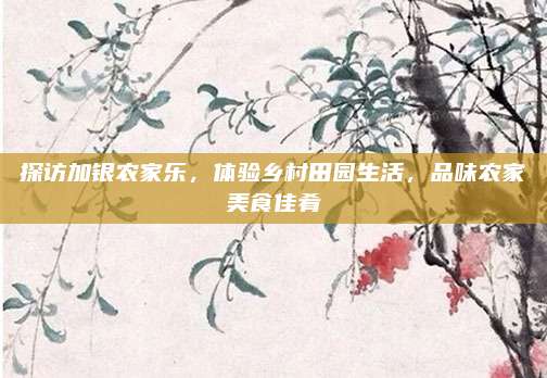 探访加银农家乐,体验乡村田园生活,品味农家美食佳肴