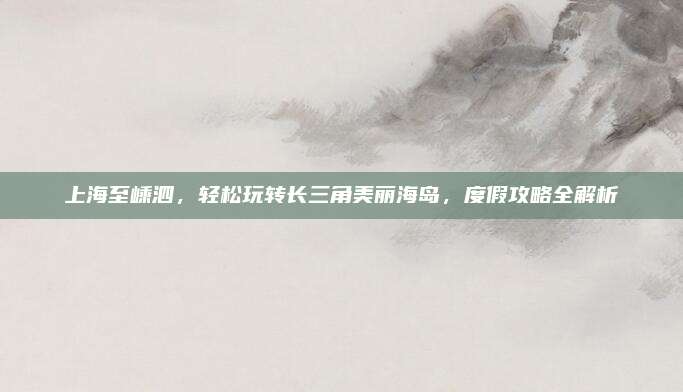 上海至嵊泗,轻松玩转长三角美丽海岛,度假攻略全解析