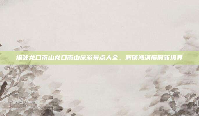探秘龙口南山龙口南山旅游景点大全,解锁海滨度假新境界