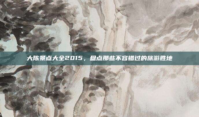 大陈景点大全2015,盘点那些不容错过的旅游胜地
