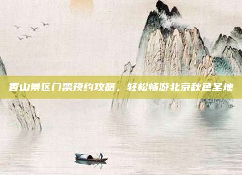 香山景区门票预约攻略,轻松畅游北京秋色圣地