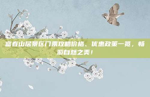 富春山居景区门票攻略价格、优惠政策一览,畅游自然之美!