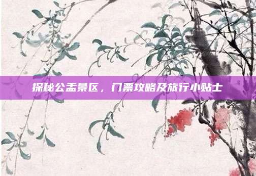 探秘公盂景区,门票攻略及旅行小贴士