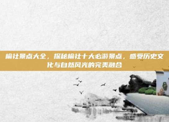 榆社景点大全,探秘榆社十大必游景点,感受历史文化与自然风光的完美融合