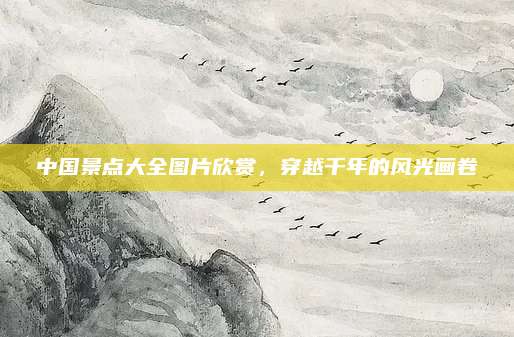 中国景点大全图片欣赏,穿越千年的风光画卷