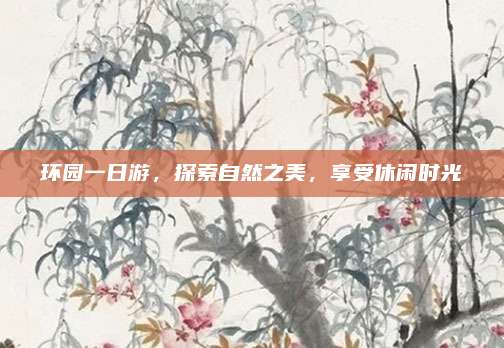 环园一日游,探索自然之美,享受休闲时光