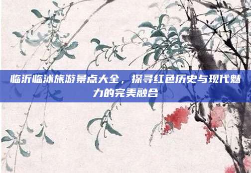 临沂临沭旅游景点大全,探寻红色历史与现代魅力的完美融合
