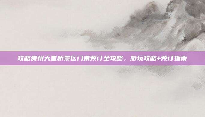 攻略贵州天星桥景区门票预订全攻略,游玩攻略+预订指南