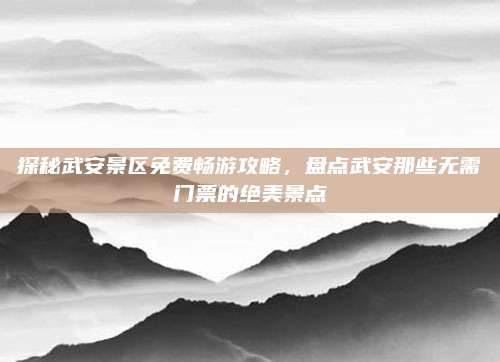 探秘武安景区免费畅游攻略,盘点武安那些无需门票的绝美景点