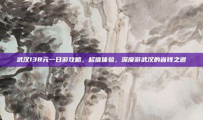 武汉138元一日游攻略，超值体验，深度游武汉的省钱之道
