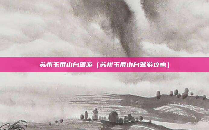 苏州玉屏山自驾游(苏州玉屏山自驾游攻略)