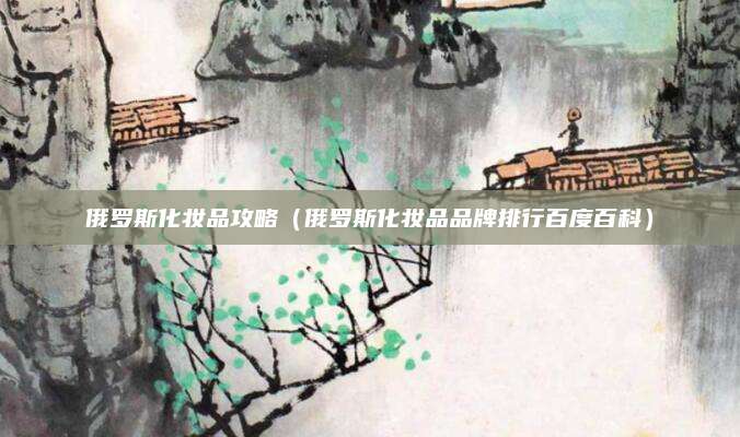 俄罗斯化妆品攻略（俄罗斯化妆品品牌排行百度百科）