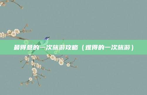 最得意的一次旅游攻略(难得的一次旅游)