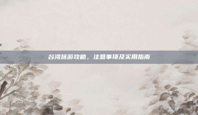 台湾旅游攻略,注意事项及实用指南