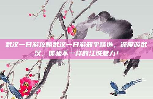 武汉一日游攻略武汉一日游知乎精选,深度游武汉,体验不一样的江城魅力!