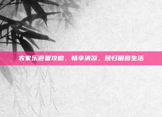 农家乐避暑攻略,畅享清凉,回归田园生活