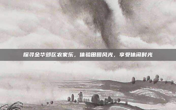 探寻金华郊区农家乐,体验田园风光,享受休闲时光