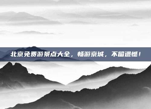 北京免费游景点大全,畅游京城,不留遗憾!