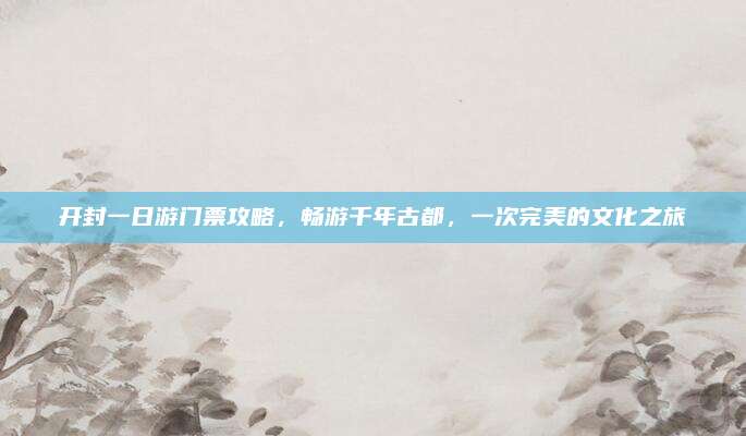 开封一日游门票攻略,畅游千年古都,一次完美的文化之旅