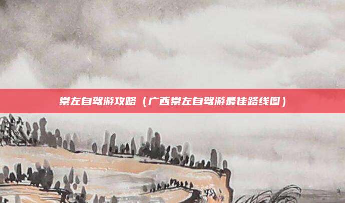 崇左自驾游攻略(广西崇左自驾游最佳路线图)
